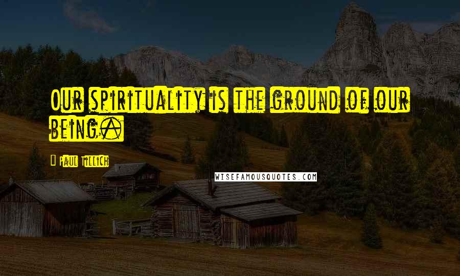 Paul Tillich Quotes: Our spirituality is the ground of our being.