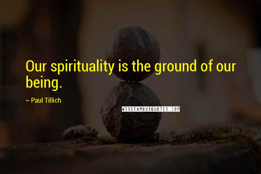 Paul Tillich Quotes: Our spirituality is the ground of our being.