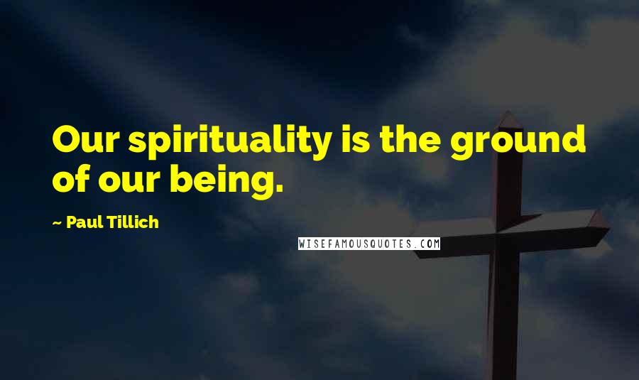 Paul Tillich Quotes: Our spirituality is the ground of our being.