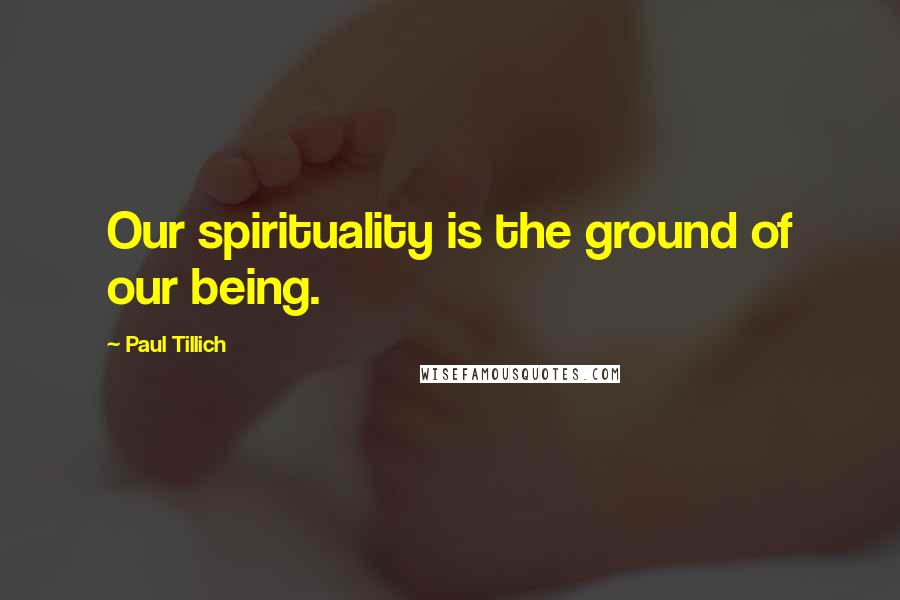 Paul Tillich Quotes: Our spirituality is the ground of our being.