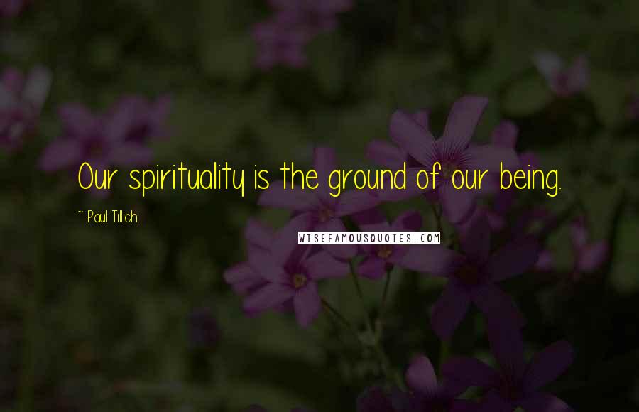 Paul Tillich Quotes: Our spirituality is the ground of our being.