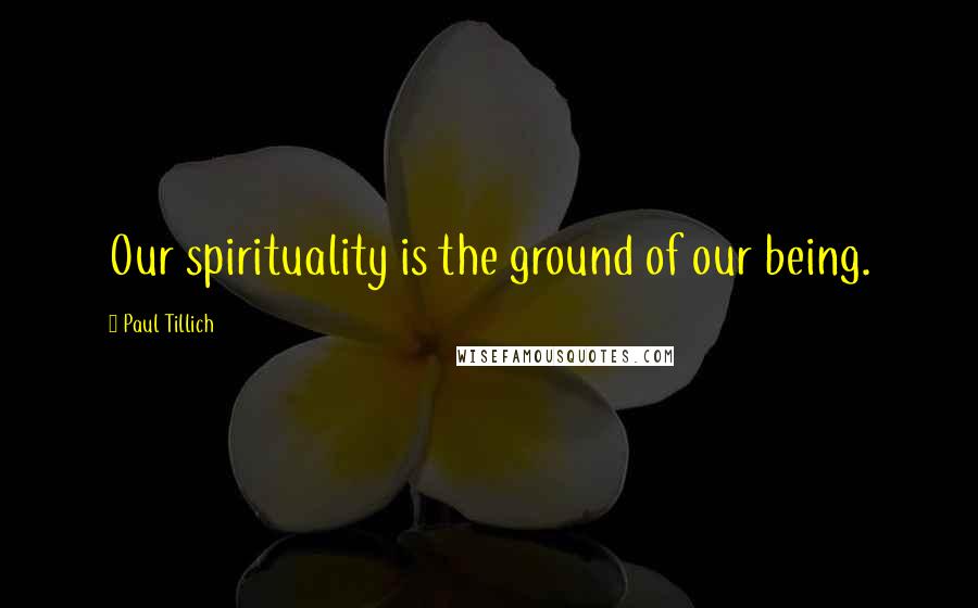 Paul Tillich Quotes: Our spirituality is the ground of our being.