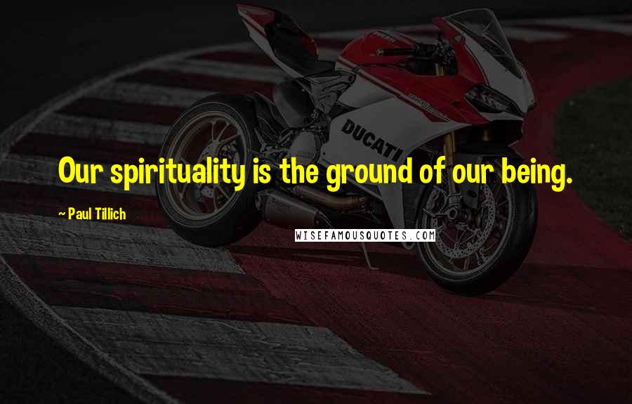 Paul Tillich Quotes: Our spirituality is the ground of our being.