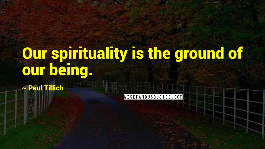 Paul Tillich Quotes: Our spirituality is the ground of our being.