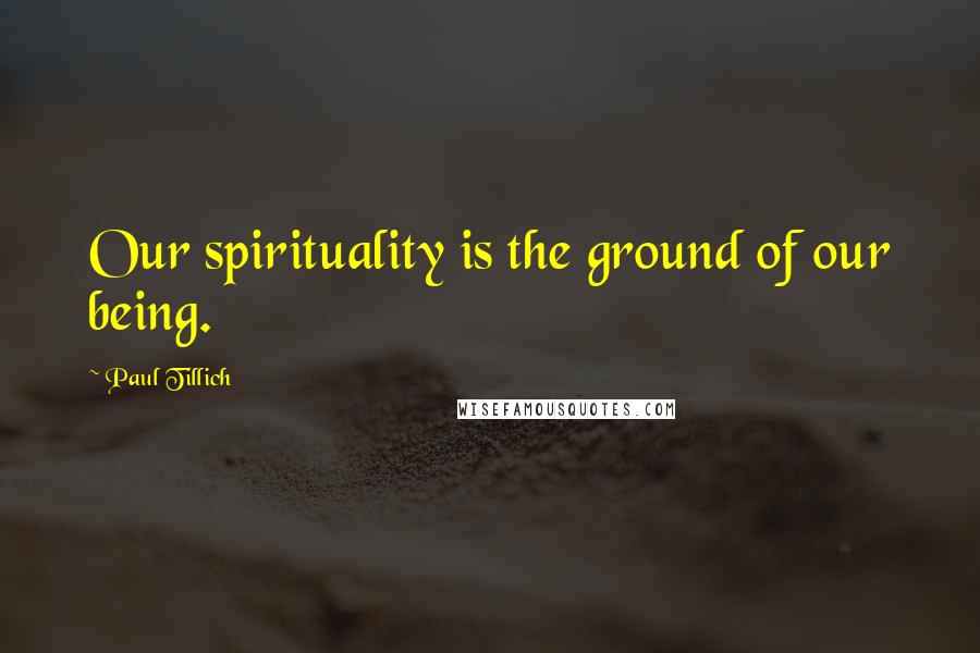 Paul Tillich Quotes: Our spirituality is the ground of our being.