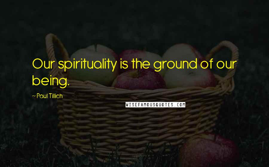 Paul Tillich Quotes: Our spirituality is the ground of our being.