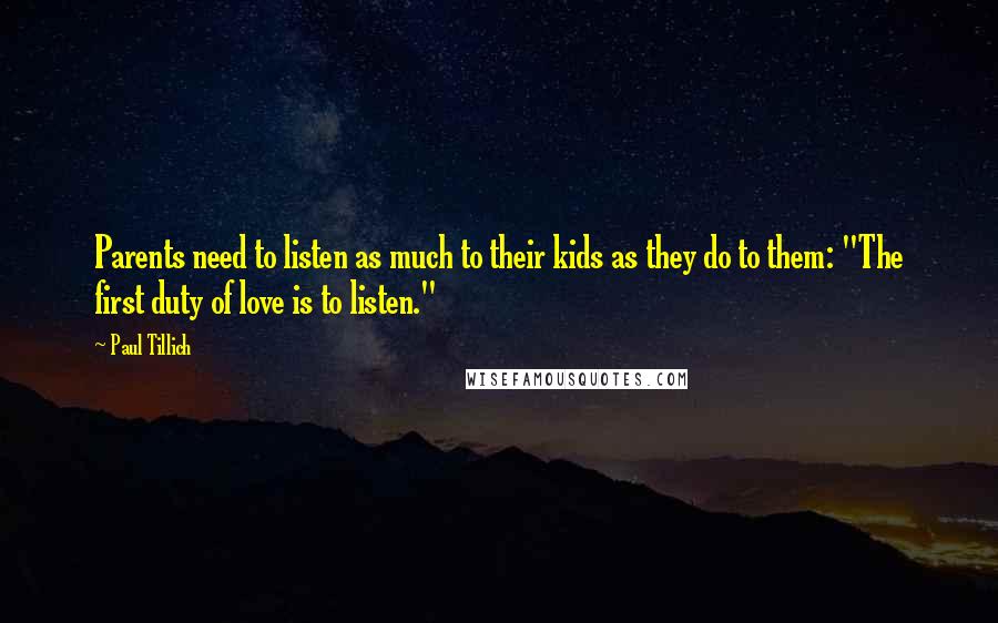 Paul Tillich Quotes: Parents need to listen as much to their kids as they do to them: "The first duty of love is to listen."