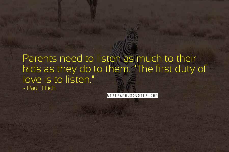 Paul Tillich Quotes: Parents need to listen as much to their kids as they do to them: "The first duty of love is to listen."