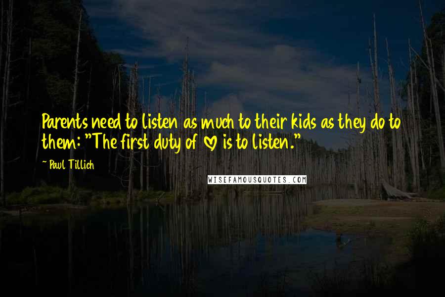Paul Tillich Quotes: Parents need to listen as much to their kids as they do to them: "The first duty of love is to listen."