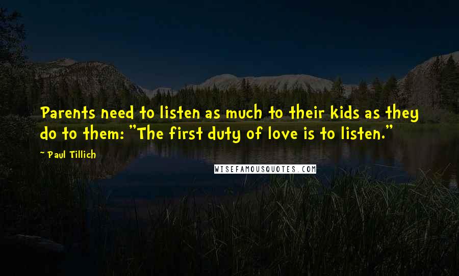 Paul Tillich Quotes: Parents need to listen as much to their kids as they do to them: "The first duty of love is to listen."