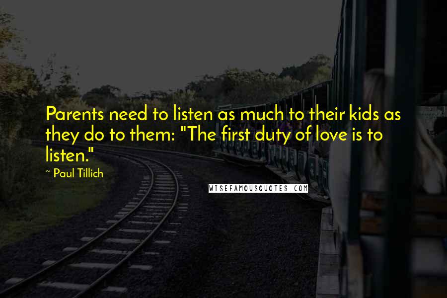 Paul Tillich Quotes: Parents need to listen as much to their kids as they do to them: "The first duty of love is to listen."