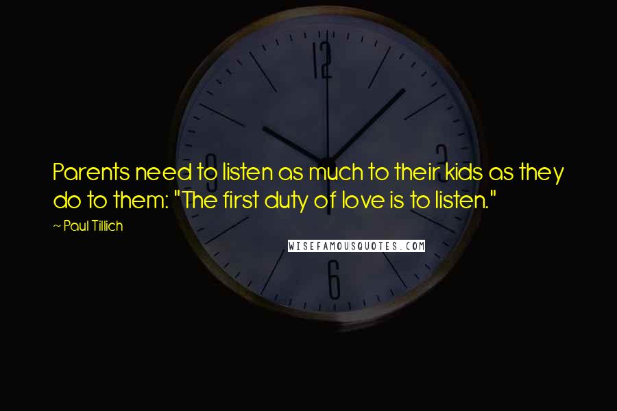 Paul Tillich Quotes: Parents need to listen as much to their kids as they do to them: "The first duty of love is to listen."