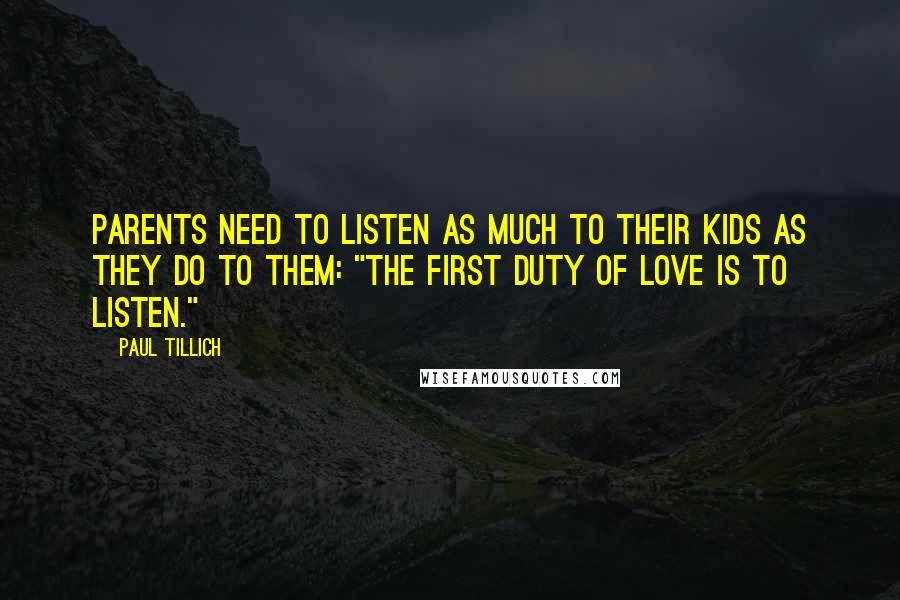 Paul Tillich Quotes: Parents need to listen as much to their kids as they do to them: "The first duty of love is to listen."