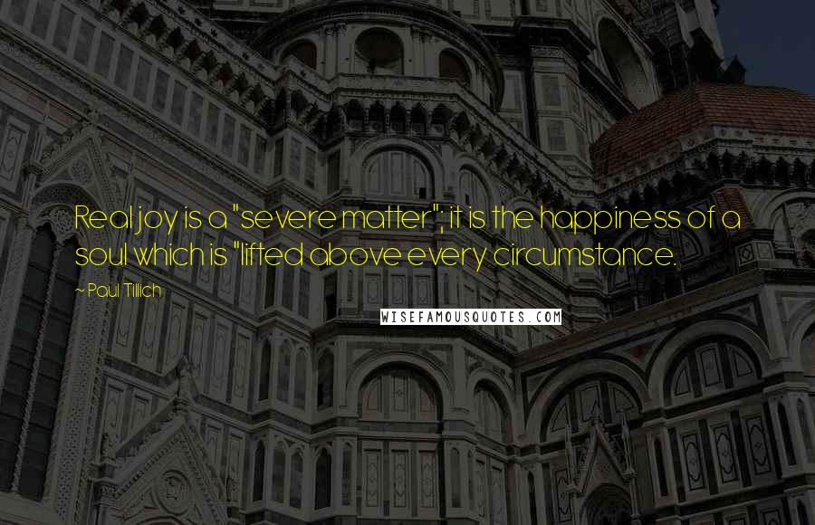 Paul Tillich Quotes: Real joy is a "severe matter"; it is the happiness of a soul which is "lifted above every circumstance.