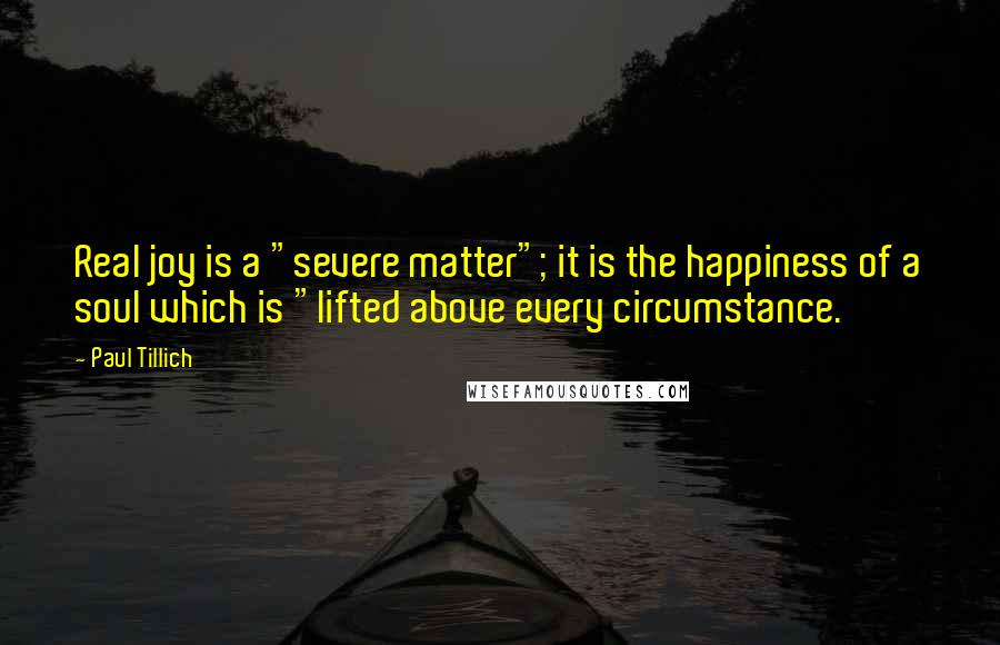 Paul Tillich Quotes: Real joy is a "severe matter"; it is the happiness of a soul which is "lifted above every circumstance.