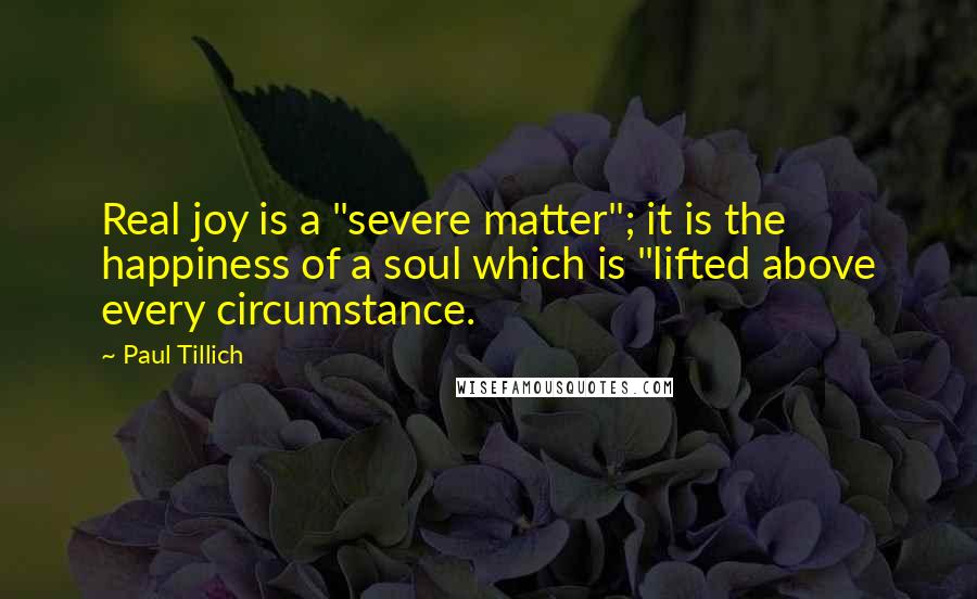 Paul Tillich Quotes: Real joy is a "severe matter"; it is the happiness of a soul which is "lifted above every circumstance.