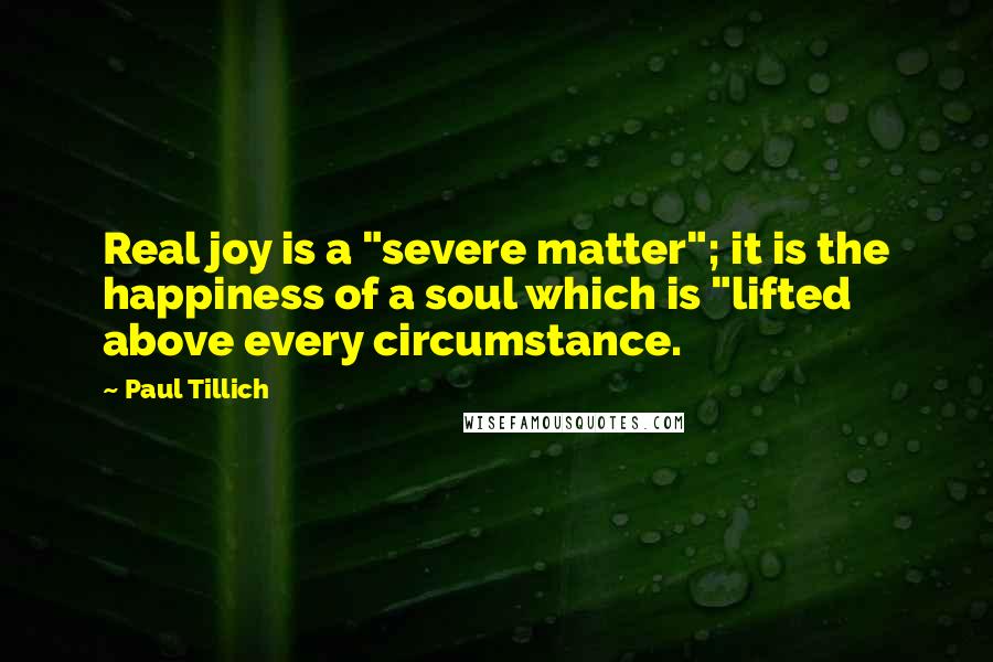 Paul Tillich Quotes: Real joy is a "severe matter"; it is the happiness of a soul which is "lifted above every circumstance.