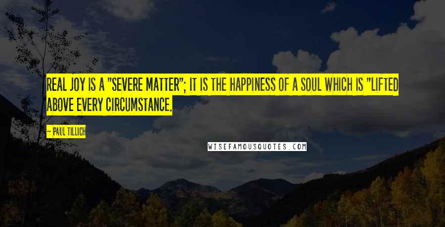 Paul Tillich Quotes: Real joy is a "severe matter"; it is the happiness of a soul which is "lifted above every circumstance.