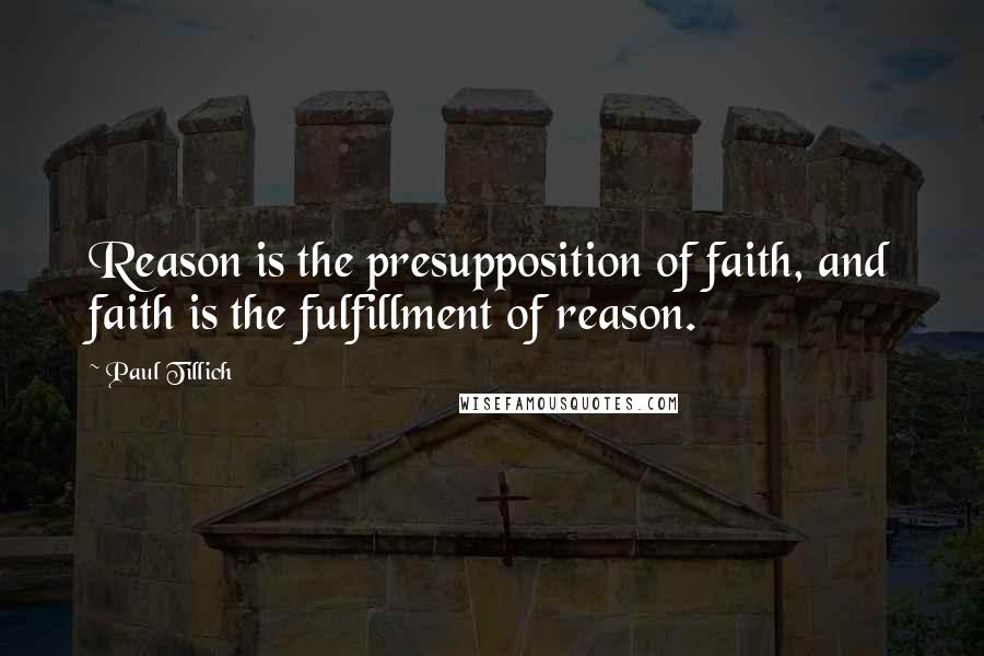 Paul Tillich Quotes: Reason is the presupposition of faith, and faith is the fulfillment of reason.