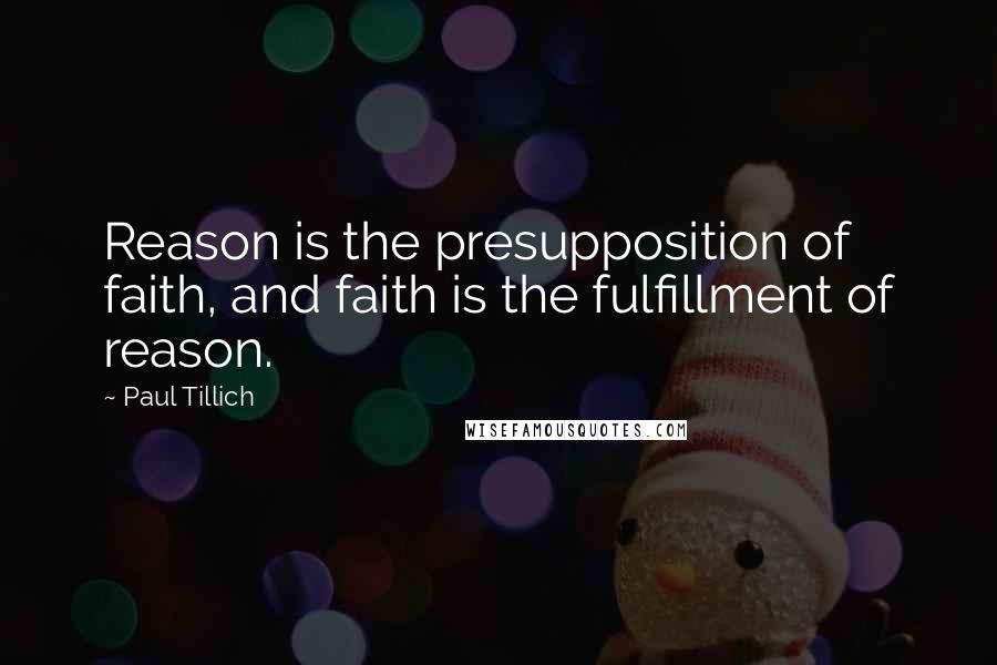 Paul Tillich Quotes: Reason is the presupposition of faith, and faith is the fulfillment of reason.