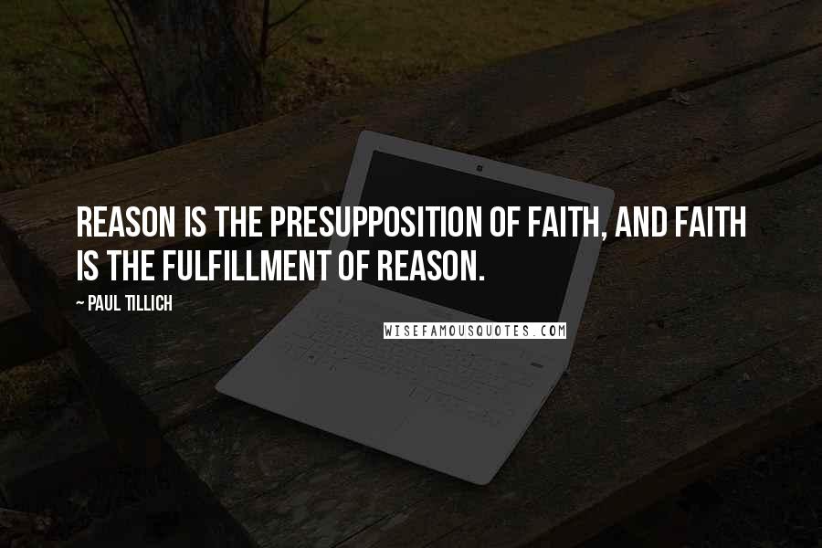 Paul Tillich Quotes: Reason is the presupposition of faith, and faith is the fulfillment of reason.