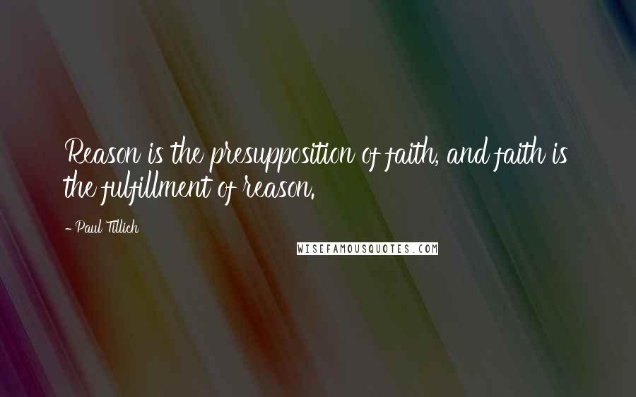 Paul Tillich Quotes: Reason is the presupposition of faith, and faith is the fulfillment of reason.