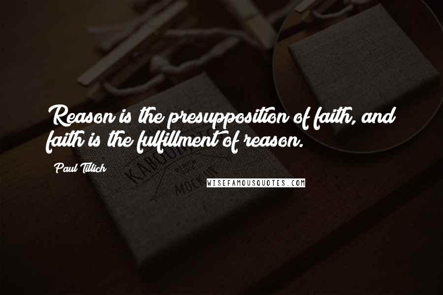 Paul Tillich Quotes: Reason is the presupposition of faith, and faith is the fulfillment of reason.