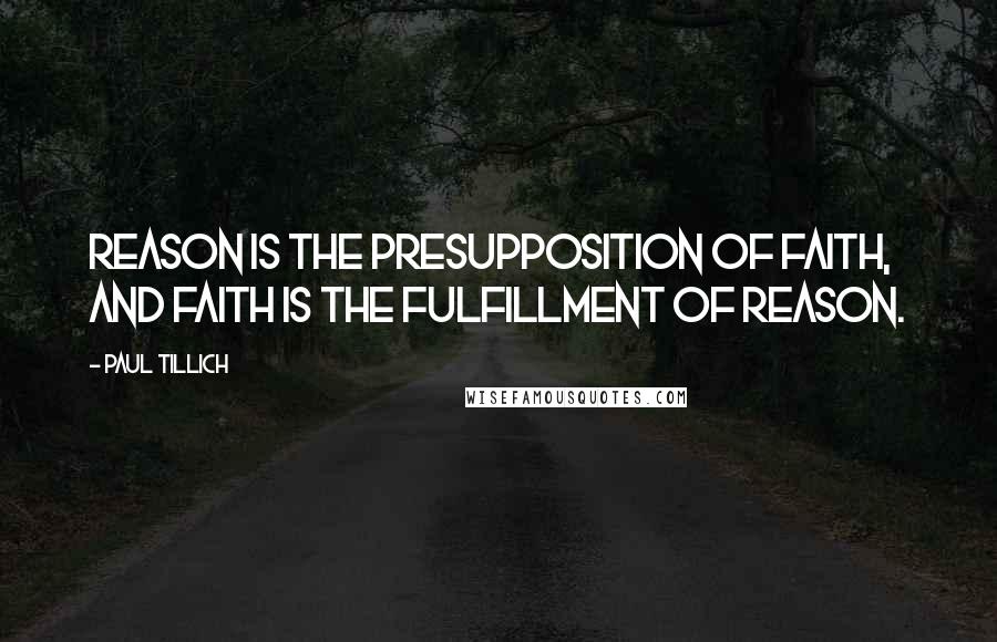 Paul Tillich Quotes: Reason is the presupposition of faith, and faith is the fulfillment of reason.