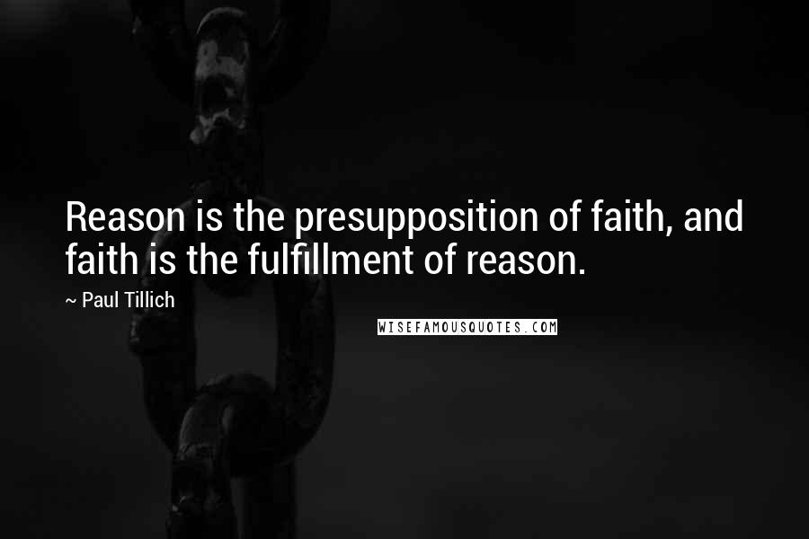 Paul Tillich Quotes: Reason is the presupposition of faith, and faith is the fulfillment of reason.