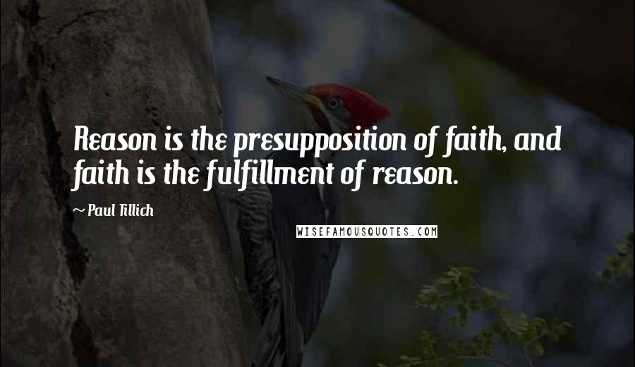 Paul Tillich Quotes: Reason is the presupposition of faith, and faith is the fulfillment of reason.