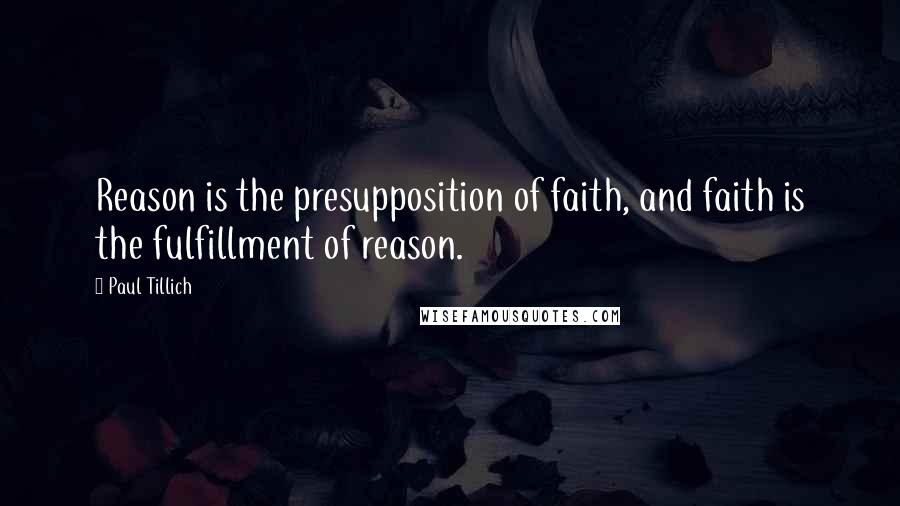 Paul Tillich Quotes: Reason is the presupposition of faith, and faith is the fulfillment of reason.