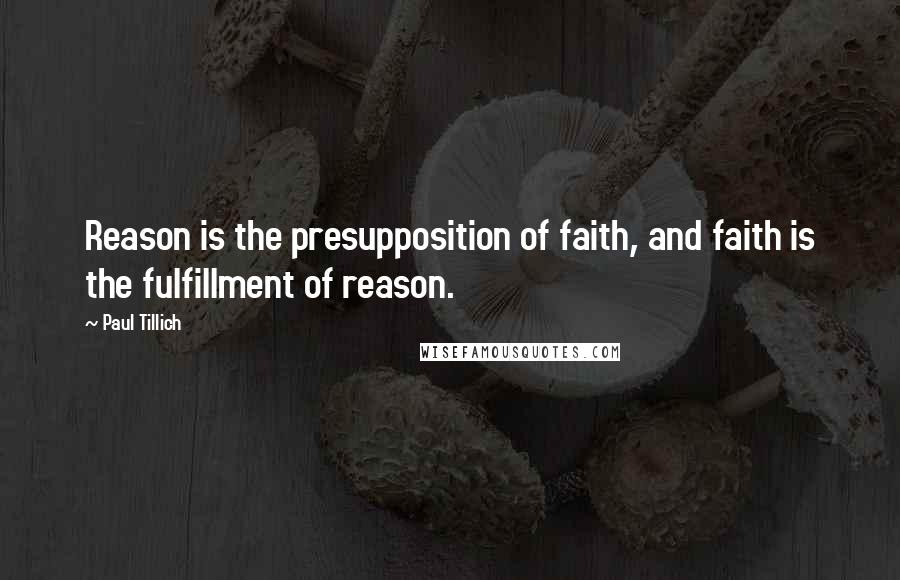 Paul Tillich Quotes: Reason is the presupposition of faith, and faith is the fulfillment of reason.