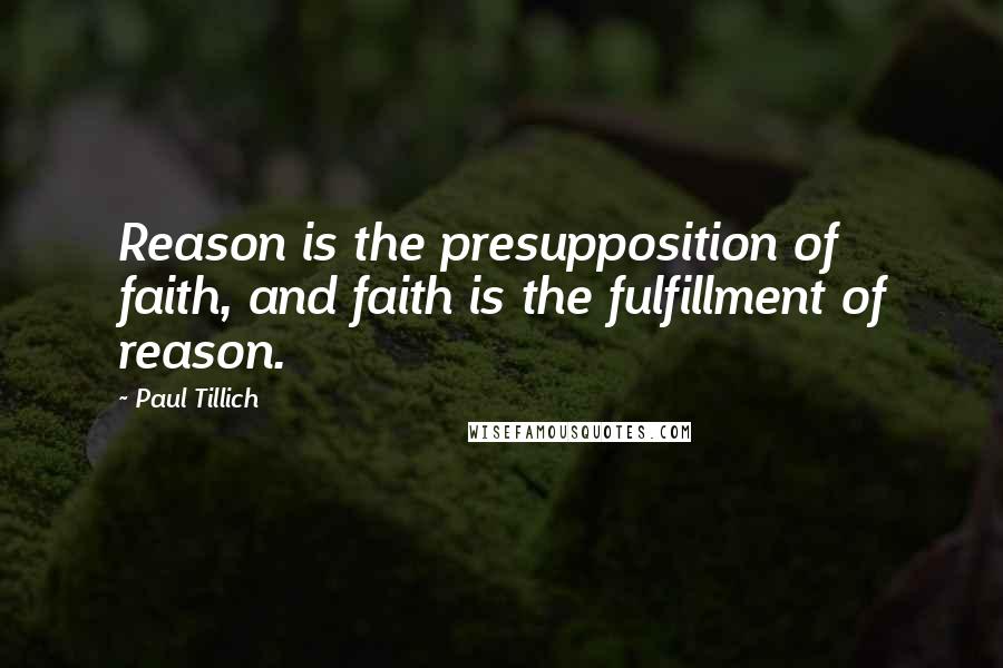 Paul Tillich Quotes: Reason is the presupposition of faith, and faith is the fulfillment of reason.