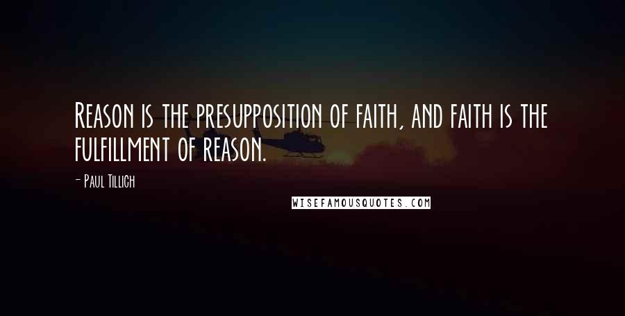 Paul Tillich Quotes: Reason is the presupposition of faith, and faith is the fulfillment of reason.