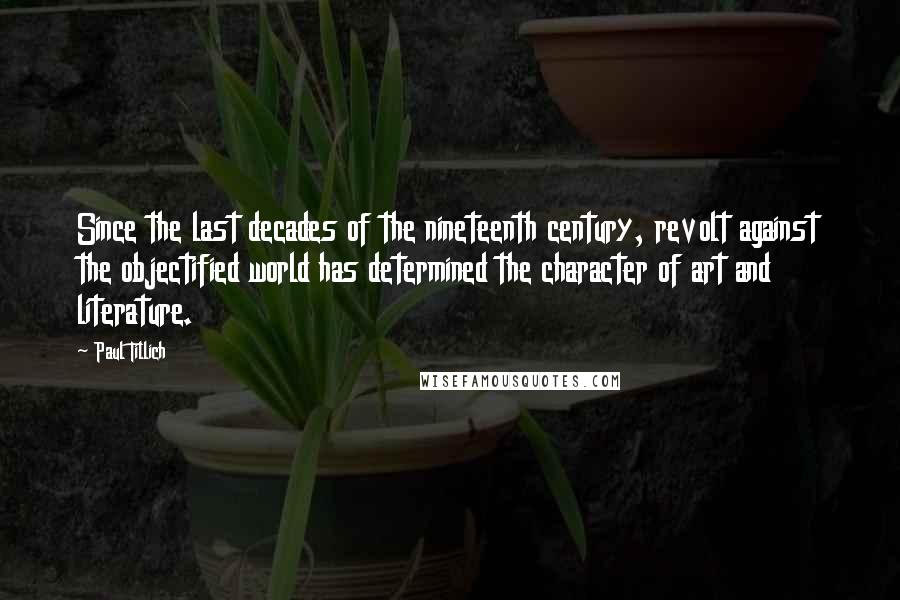 Paul Tillich Quotes: Since the last decades of the nineteenth century, revolt against the objectified world has determined the character of art and literature.