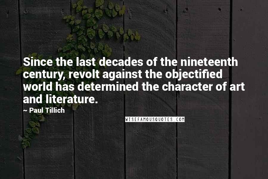 Paul Tillich Quotes: Since the last decades of the nineteenth century, revolt against the objectified world has determined the character of art and literature.