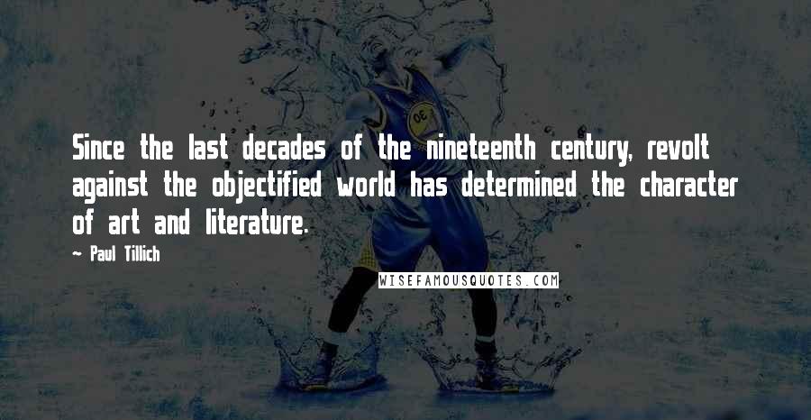 Paul Tillich Quotes: Since the last decades of the nineteenth century, revolt against the objectified world has determined the character of art and literature.