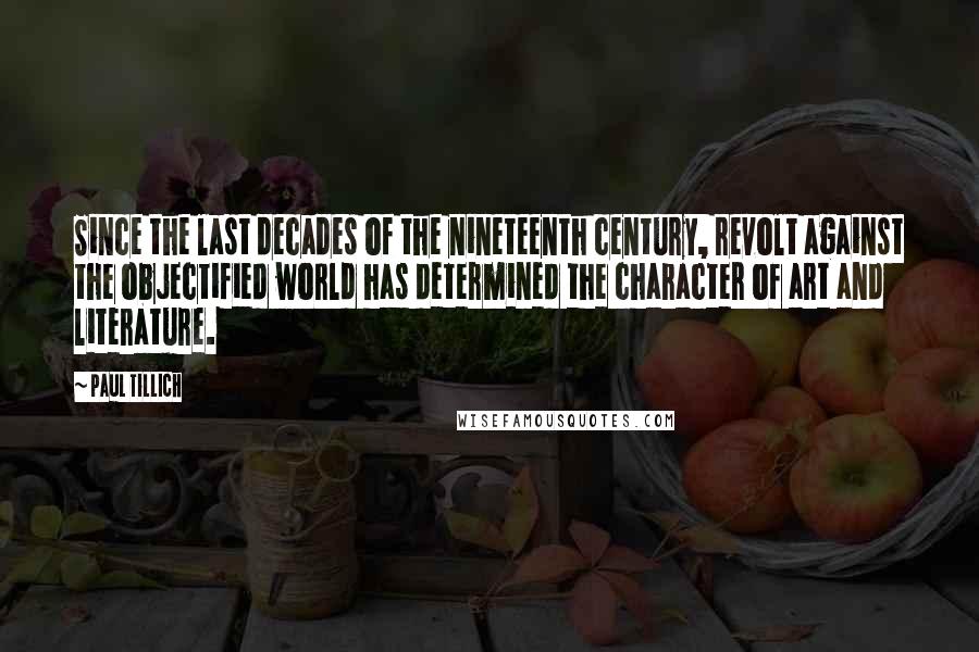 Paul Tillich Quotes: Since the last decades of the nineteenth century, revolt against the objectified world has determined the character of art and literature.