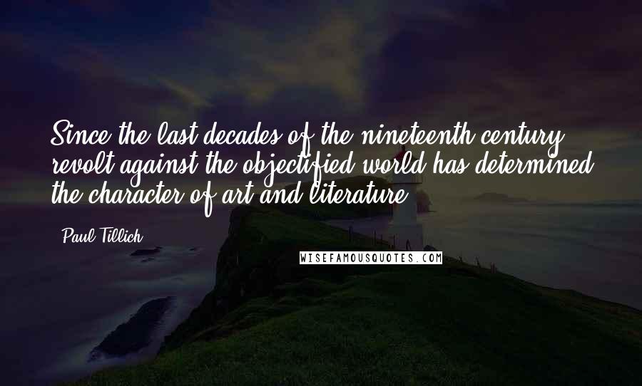 Paul Tillich Quotes: Since the last decades of the nineteenth century, revolt against the objectified world has determined the character of art and literature.