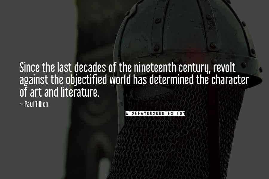 Paul Tillich Quotes: Since the last decades of the nineteenth century, revolt against the objectified world has determined the character of art and literature.