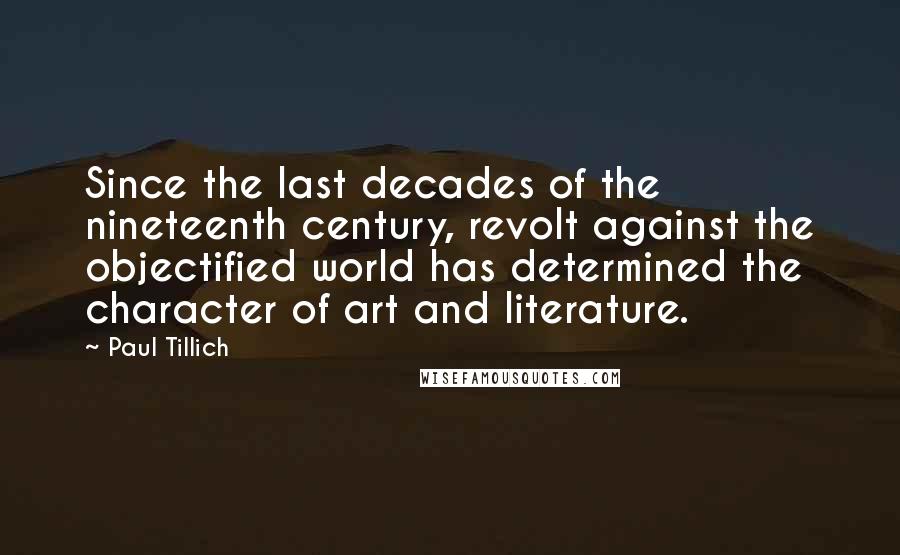 Paul Tillich Quotes: Since the last decades of the nineteenth century, revolt against the objectified world has determined the character of art and literature.