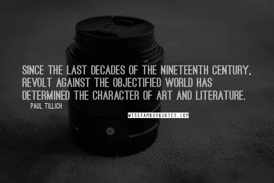 Paul Tillich Quotes: Since the last decades of the nineteenth century, revolt against the objectified world has determined the character of art and literature.