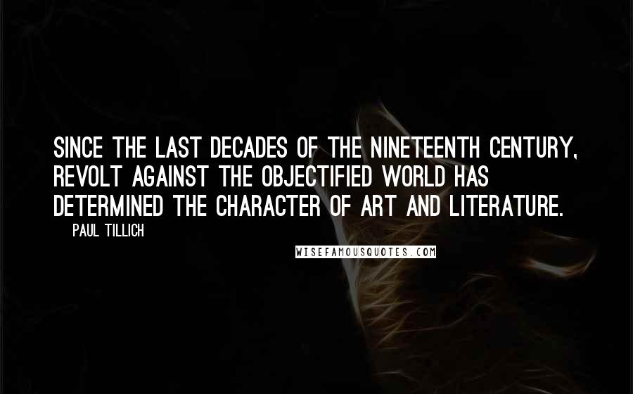 Paul Tillich Quotes: Since the last decades of the nineteenth century, revolt against the objectified world has determined the character of art and literature.