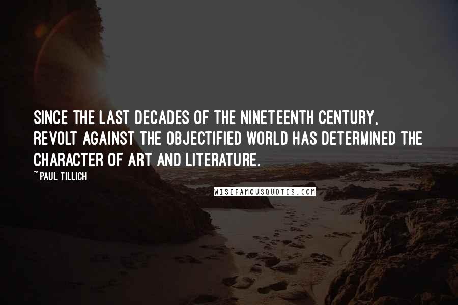 Paul Tillich Quotes: Since the last decades of the nineteenth century, revolt against the objectified world has determined the character of art and literature.