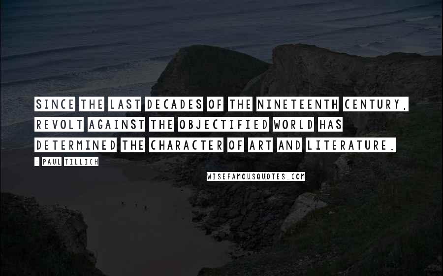 Paul Tillich Quotes: Since the last decades of the nineteenth century, revolt against the objectified world has determined the character of art and literature.