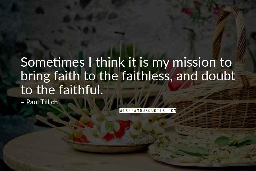 Paul Tillich Quotes: Sometimes I think it is my mission to bring faith to the faithless, and doubt to the faithful.