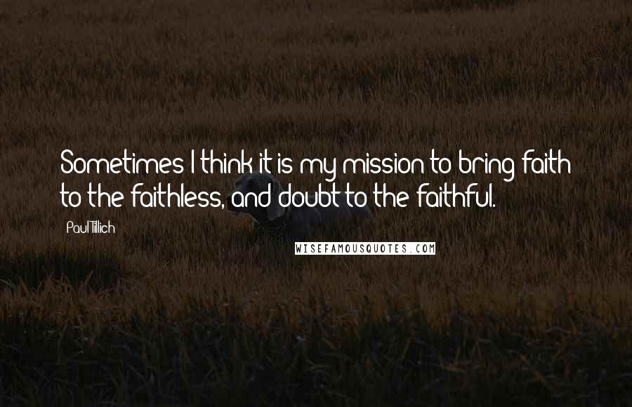 Paul Tillich Quotes: Sometimes I think it is my mission to bring faith to the faithless, and doubt to the faithful.