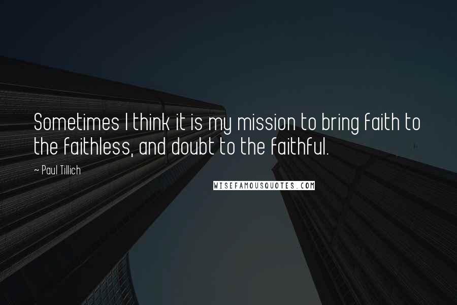 Paul Tillich Quotes: Sometimes I think it is my mission to bring faith to the faithless, and doubt to the faithful.