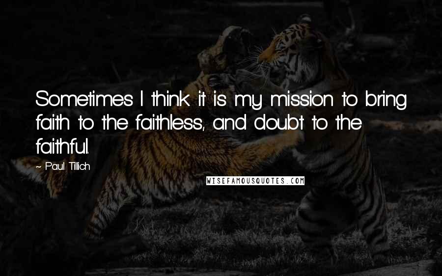 Paul Tillich Quotes: Sometimes I think it is my mission to bring faith to the faithless, and doubt to the faithful.