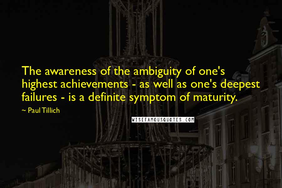 Paul Tillich Quotes: The awareness of the ambiguity of one's highest achievements - as well as one's deepest failures - is a definite symptom of maturity.